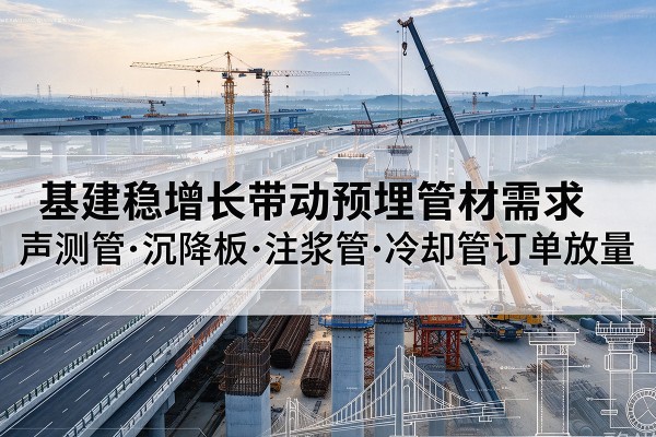 密云区基建稳增长带动预埋监测管材需求，声测管、沉降板、注浆管订单持续放量